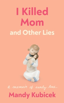 I Killed Mom and Other Lies : A Memoir of Early Loss