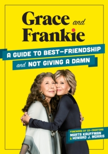 Grace and Frankie : A Guide to Best-Friendship and Not Giving a Damn