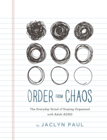 Order from Chaos : The Everyday Grind of Staying Organized with Adult ADHD