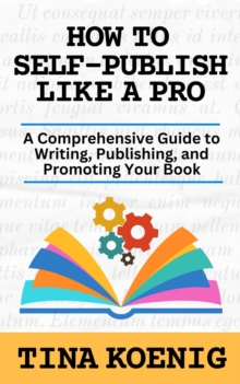 How to Self-Publish Like A Pro : A Comprehensive Guide for Writing, Publishing, and Promoting Your Book