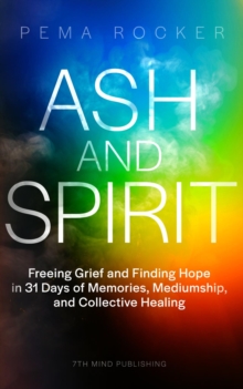 Ash and Spirit : Freeing Grief and Finding Hope in 31 Days of Memories, Mediumship, and Collective Healing