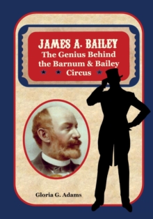 James A. Bailey : The Genius Behind the Barnum & Bailey Circus