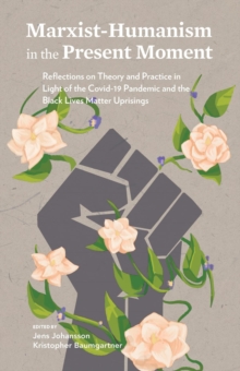 Marxist-Humanism in the Present Moment : Reflections on Theory and Practice in Light of the Covid-19 Pandemic and the Black Lives Matter Uprisings