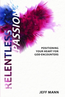 Relentless Passion : Positioning Your Heart for God-Encounters