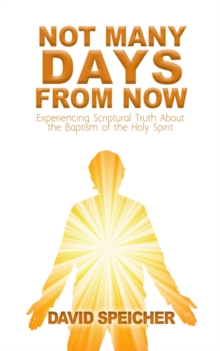 Not Many Days from Now : Experiencing Scriptural Truth About the Baptism of the Holy Spirit