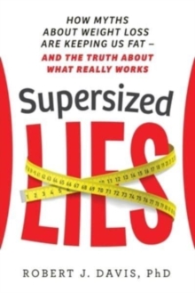 Supersized Lies : How Myths about Weight Loss Are Keeping Us Fat - and the Truth About What Really Works