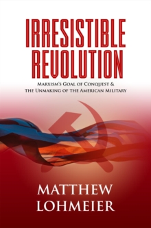 Irresistible Revolution: Marxism's Goal Of Conquest & The Unmaking Of The American Military