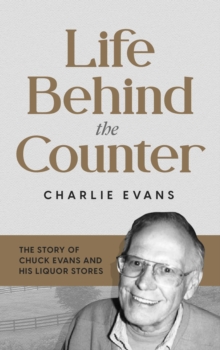 Life Behind the Counter : The Story of Chuck Evans and His Liquor Stores