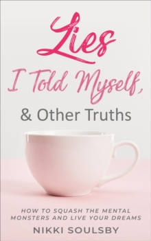 Lies I Told Myself, and Other Truths : How to Squash the Mental Monsters and Live Your Dreams