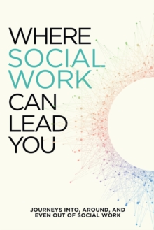 Where Social Work Can Lead You : Journeys Into, Around and Even Out Of Social Work