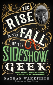 The Rise and Fall of the Sideshow Geek : Snake Eaters, Human Ostriches, & Other Extreme Entertainments