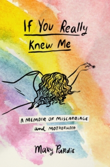 If You Really Knew Me : A Memoir of Miscarriage and Motherhood