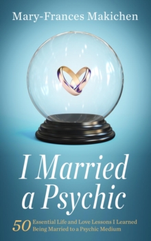 I Married a Psychic : 50 Essential Life and Love Lessons I Learned Being Married to a Psychic Medium