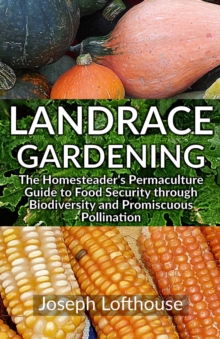 Landrace Gardening : The Homesteader's Permaculture Guide to Food Security through Biodiversity and Promiscuous Pollination, eBook edition without photos