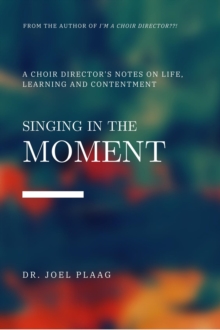 Singing in the Moment : A Choir Director's Notes on Life, Learning and Contentment