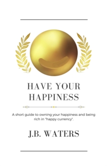 Have Your Happiness : A short guide to owning your happiness and being rich in  "happy currency".