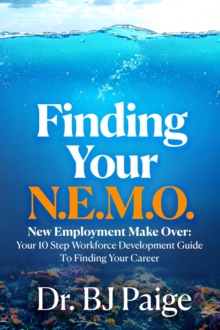 Finding Your N.E.M.O. : NEW EMPLOYEE MAKE OVER   THE 10 STEP WORKFORCE DEVELOPMENT GUIDE TO FINDING YOUR CAREER