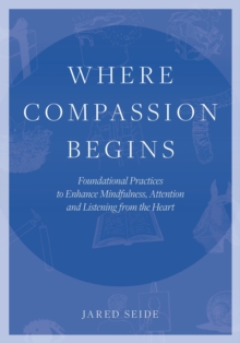 Where Compassion Begins : Foundational Practices to Enhance Mindfulness, Attention and Listening from the Heart