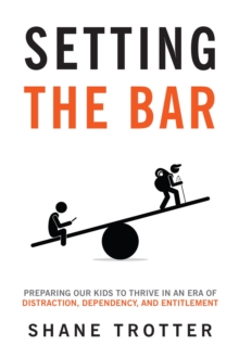 Setting the Bar : Preparing Our Kids to Thrive in an Era of Distraction, Dependency, and Entitlement