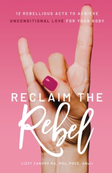 Reclaim the Rebel : 12 Rebellious Acts to Achieve Unconditional Love for Your Body