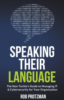 Speaking Their Language : The Non-Techie's Guide to Managing IT & Cybersecurity for Your Organization