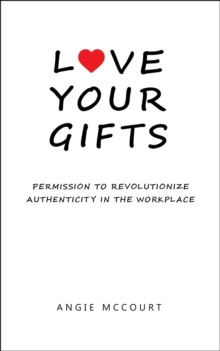 Love Your Gifts : Permission to Revolutionize Authenticity in the Workplace