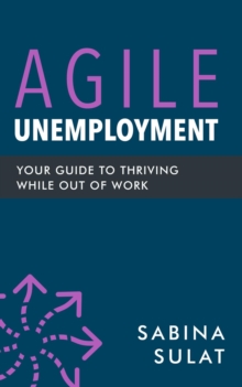 Agile Unemployment : Your Guide to Thriving While Out of Work