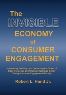 THE INVISIBLE ECONOMY OF CONSUMER ENGAGEMENT : Uncovering, Defining and Optimizing the Ocean of Trade Promotion and Channel Incentives Money That Drives Consumer Engagement