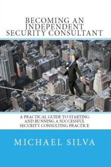 Becoming an Independent Security Consultant - A Practical Guide to Starting and Running a Successful Security Consulting Practice.