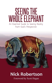 Seeing the Whole Elephant : An Essential Guide to Viewing Reality from God's Perspective