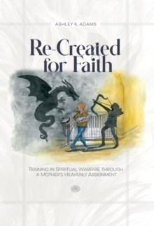 Re-Created for Faith : Training in Spiritual Warfare through a Mother's Heavenly Assignment