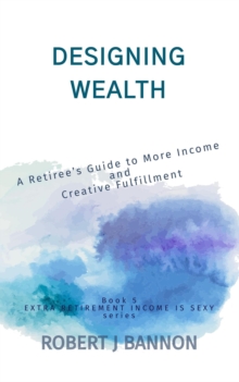 Designing Wealth: A Retiree's Guide to More Income and Creative Fulfillment