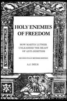 Holy Enemies of Freedom : How Martin Luther Unleashed the Beast of Anti-Semitism