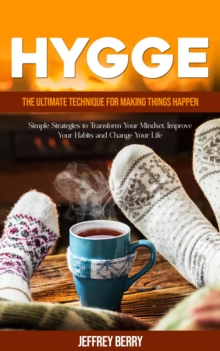 Hygge : The Ultimate Technique for Making Things Happen (Simple Strategies to Transform Your Mindset, Improve Your Habits and Change Your Life)