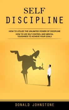 Self Discipline : How to Utilize the Unlimited Power of Discipline (How to Use Self Control and Mental Toughness to Achieve Your Goals)