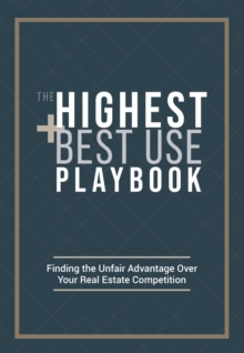 The Highest and Best Use Playbook : Finding the Unfair Advantage Over your Real Estate Competition