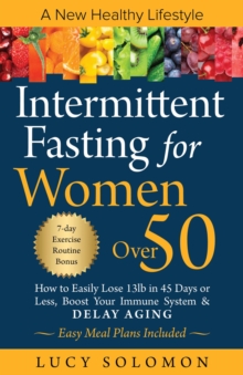 Intermittent Fasting for women over 50 : A New Healthy Lifestyle. How to Easily Lose 13lb in 45 Days or Less, Boost Your Immune System & Delay Aging. Easy Meal Plans and 7-Day Exercise Routines Includ