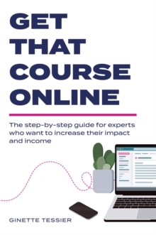 Get That Course Online : the step-by-step guide for experts who want to increase their impact and income