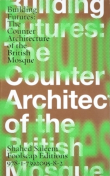 Building Futures : The Counter Architecture of the British Mosque Shahed Saleem