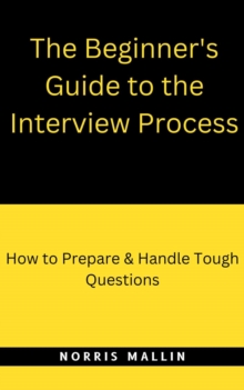 The Beginner's Guide To The Interview Process : How To Prepare & Handle Tough Questions