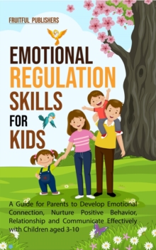 Emotional Regulation Skills for Kids : A Guide for Parents to Develop Emotional Connection, Nurture Positive Behavior, Relationship and Communicate Effectively with Children aged 3-10