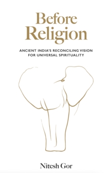 Before Religion : Ancient Indias reconciling vision for universal spirituality
