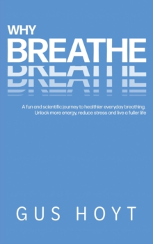 Why Breathe : A fun and scientific journey to healthier everyday breathing. Unlock more energy, reduce stress and live a fuller life.