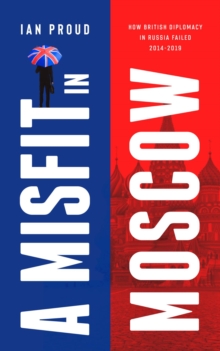 A Misfit in Moscow : How British diplomacy in Russia failed, 2014-2019