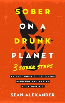 Sober On A Drunk Planet: 3 Sober Steps. An Uncommon Guide To Stop Drinking and Master Your Sobriety