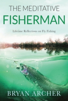 The Meditative Fisherman : Lifetime Reflections on Fly Fishing