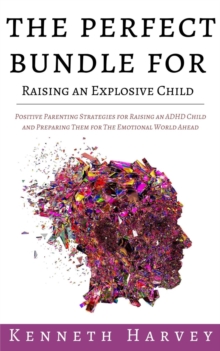 The Perfect Bundle For Raising an Explosive Child : Positive Parenting Strategies for Raising an ADHD Child and Teaching Them Life Skills for The Emotional World Ahead