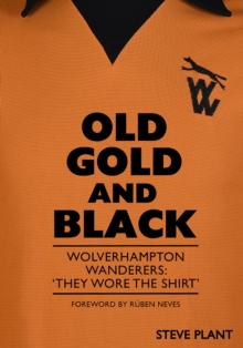 Old Gold and Black : Wolverhampton Wanderers: They Wore The Shirt