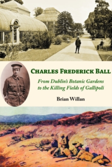 Charles Frederick Ball : From Dublin's Botanic Gardens to the Killing Fields of Gallipoli