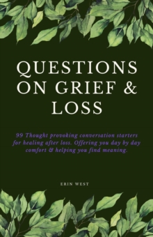 Questions on Grief & Loss: 99 Thought Provoking Conversation Starters for Healing After Loss. Offering You Day by Day Comfort & Helping You Find Meaning